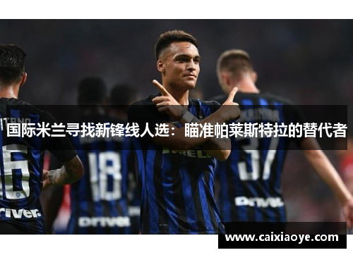 国际米兰寻找新锋线人选：瞄准帕莱斯特拉的替代者