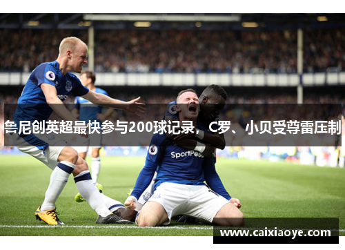 鲁尼创英超最快参与200球记录，C罗、小贝受尊雷压制
